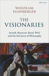 The Visionaries : Arendt, Beauvoir, Rand, Weil and the Salvation of Philosophy - Wolfram Eilenberger