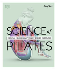 Science of Pilates : Understand the Anatomy and Physiology to Perfect Your Practice - Tracy Ward