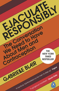 Ejaculate Responsibly : The Conversation We Need to Have About Men and Contraception - Gabrielle Blair
