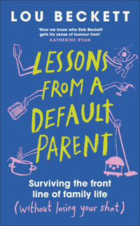 Lessons from a Default Parent : Surviving the Front Line of Family Life (Without Losing Your Sh*t) - Lou Beckett