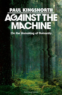 Against the Machine : On the Unmaking of Humanity - Paul Kingsnorth