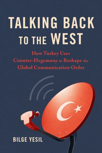 Talking Back to the West : How Turkey Uses Counter-Hegemony to Reshape the Global Communication Order - Bilge Yesil