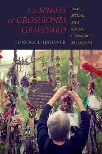 The Spirits of Crossbones Graveyard : Time, Ritual, and Sexual Commerce in London - Sondra L. Hausner