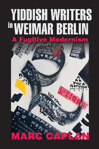 Yiddish Writers in Weimar Berlin : A Fugitive Modernism - Marc Caplan