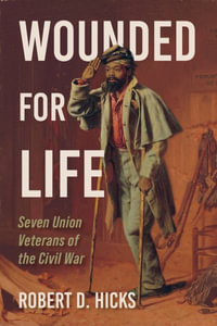 Wounded for Life : Seven Union Veterans of the Civil War - Robert D. Hicks