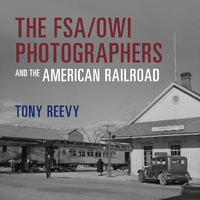 The FSA/OWI Photographers and the American Railroad : Railroads Past and Present - Tony Reevy