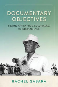 Documentary Objectives : Filming Africa from Colonialism to Independence - Rachel Gabara