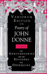 The Variorum Edition of the Poetry of John Donne : The Anniversaries and the Epicedes and Obsequies - John Donne