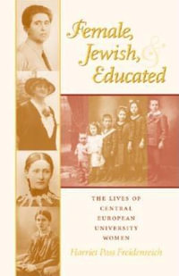Female, Jewish, and Educated : The Lives of Central European University Women - Harriet Pass Freidenreich