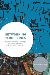 Networking Peripheries : Technological Futures and the Myth of Digital Universalism - Anita Say Chan