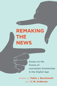 Remaking the News : Essays on the Future of Journalism Scholarship in the Digital Age - Pablo J. Boczkowski