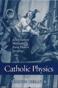 Catholic Physics : Jesuit Natural Philosophy in Early Modern Germany - Marcus Hellyer