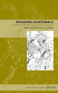 Invading Guatemala : Spanish, Nahua, and Maya Accounts of the Conquest Wars - Matthew Restall