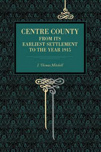 Centre County : From Its Earliest Settlement to the Year 1915 - J. Thomas Mitchell