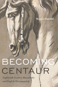 Becoming Centaur : Eighteenth-Century Masculinity and English Horsemanship - Monica Mattfeld
