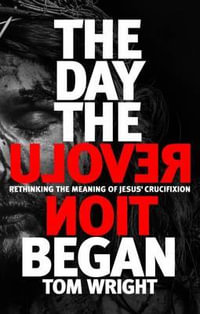 The Day the Revolution Began : Rethinking the Meaning of Jesus' Crucifixion - Tom Wright