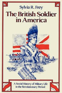The British Soldier in America : A Social History of Military Life in the Revolutionary Period - Sylvia R. Frey