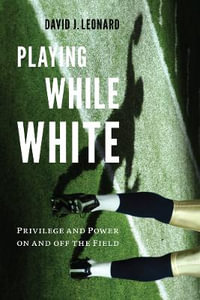 Playing While White : Privilege and Power on and off the Field - David J. Leonard