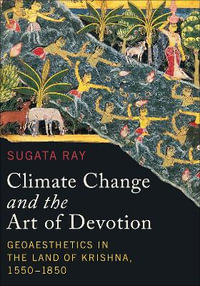 Climate Change and the Art of Devotion : Geoaesthetics in the Land of Krishna, 1550-1850 - Sugata Ray