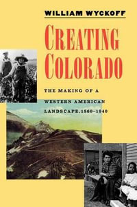 Creating Colorado : The Making of a Western American Landscape, 1860-1940 - William Wyckoff
