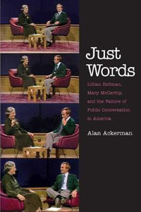Just Words : Lillian Hellman, Mary McCarthy, and the Failure of Public Conversation in America - Alan Ackerman