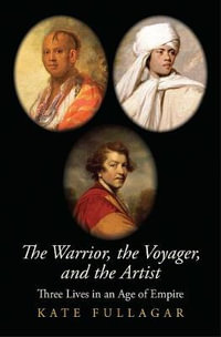 The Warrior, the Voyager, and the Artist : Three Lives in an Age of Empire - Kate Fullagar