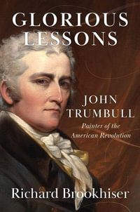 Glorious Lessons : John Trumbull, Painter of the American Revolution - Richard Brookhiser