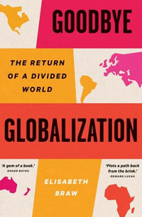 Goodbye Globalization : The Return of a Divided World - Elisabeth Braw