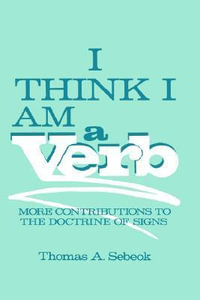 I Think I Am a Verb : More Contributions to the Doctrine of Signs - Thomas A. Sebeok