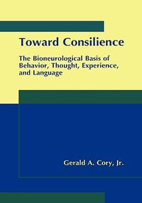 Toward Consilience : The Bioneurological Basis of Behavior, Thought, Experience, and Language - Gerald A. Cory Jr.