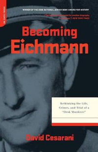 Becoming Eichmann : Rethinking the Life, Crimes, and Trial of a Desk Murderer - David Cesarani