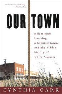 Our Town : A Heartland Lynching, a Haunted Town, and the Hidden History of White America - Cynthia Carr