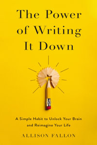 The Power of Writing It Down : A Simple Habit to Unlock Your Brain and Reimagine Your Life - Allison Fallon