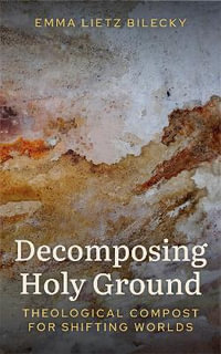 Decomposing Holy Ground : Theological Compost for Shifting Worlds - Emma Lietz Bilecky