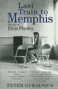 Last Train to Memphis : The Rise of Elvis Presley - 'The richest portrait of Presley we have ever had' Sunday Telegraph - Peter Guralnick