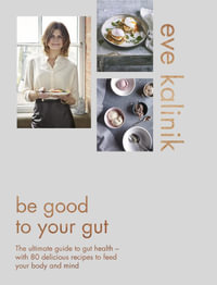 Be Good to Your Gut : The ultimate guide to gut health - with 80 delicious recipes to feed your body and mind - Eve Kalinik