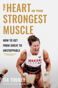 The Heart is the Strongest Muscle : How to Get from Great to Unstoppable - Tia Toomey