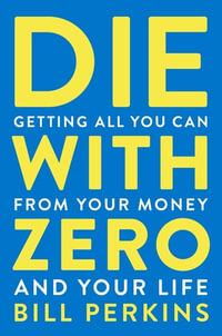 Die With Zero : Getting All You Can from Your Money and Your Life - Bill Perkins