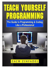 Teach Yourself Programming The Guide to Programming & Coding Like a Professional - Zach Zinfadel