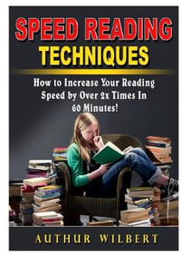 Speed Reading Techniques : How to Incrase Your Reading Speed by Over 2 Times In 60 Minutes! - Authur Wilbert