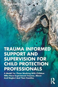 Trauma Informed Support and Supervision for Child Protection Professionals : A Model For Those Working With Children Who Have Experienced Trauma, Abuse And Neglect And Their Families - Fiona Oates
