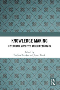 Knowledge Making : Historians, Archives and Bureaucracy - Barbara Brookes