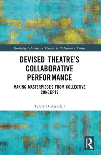Devised Theater's Collaborative Performance : Making Masterpieces from Collective Concepts - Telory D Arendell