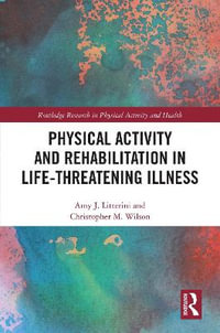 Physical Activity and Rehabilitation in Life-threatening Illness : Routledge Research in Physical Activity and Health - Amy Litterini