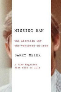 Missing Man : The American Spy Who Vanished in Iran - Barry Meier