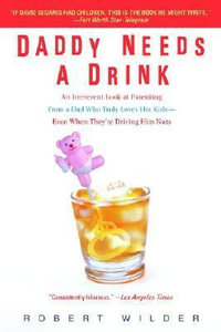 Daddy Needs a Drink : An Irreverent Look at Parenting from a Dad Who Truly Loves His Kids-- Even When They're Driving Him Nuts - Robert Wilder