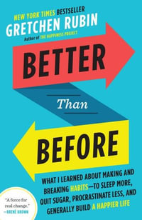 Better Than Before : What I Learned about Making and Breaking Habits--To Sleep More, Quit Sugar, Procrastinate Less, and Generally Build a - Gretchen Rubin