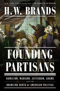 Founding Partisans : Hamilton, Madison, Jefferson, Adams and the Brawling Birth of American Politics - H. W. Brands