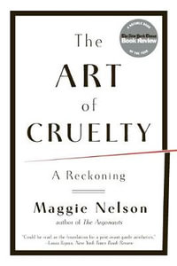 The Art of Cruelty : A Reckoning - Maggie Nelson