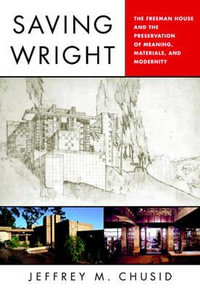 Saving Wright : The Freeman House and the Preservation of Meaning, Materials, and Modernity - Jeffrey M. Chusid
